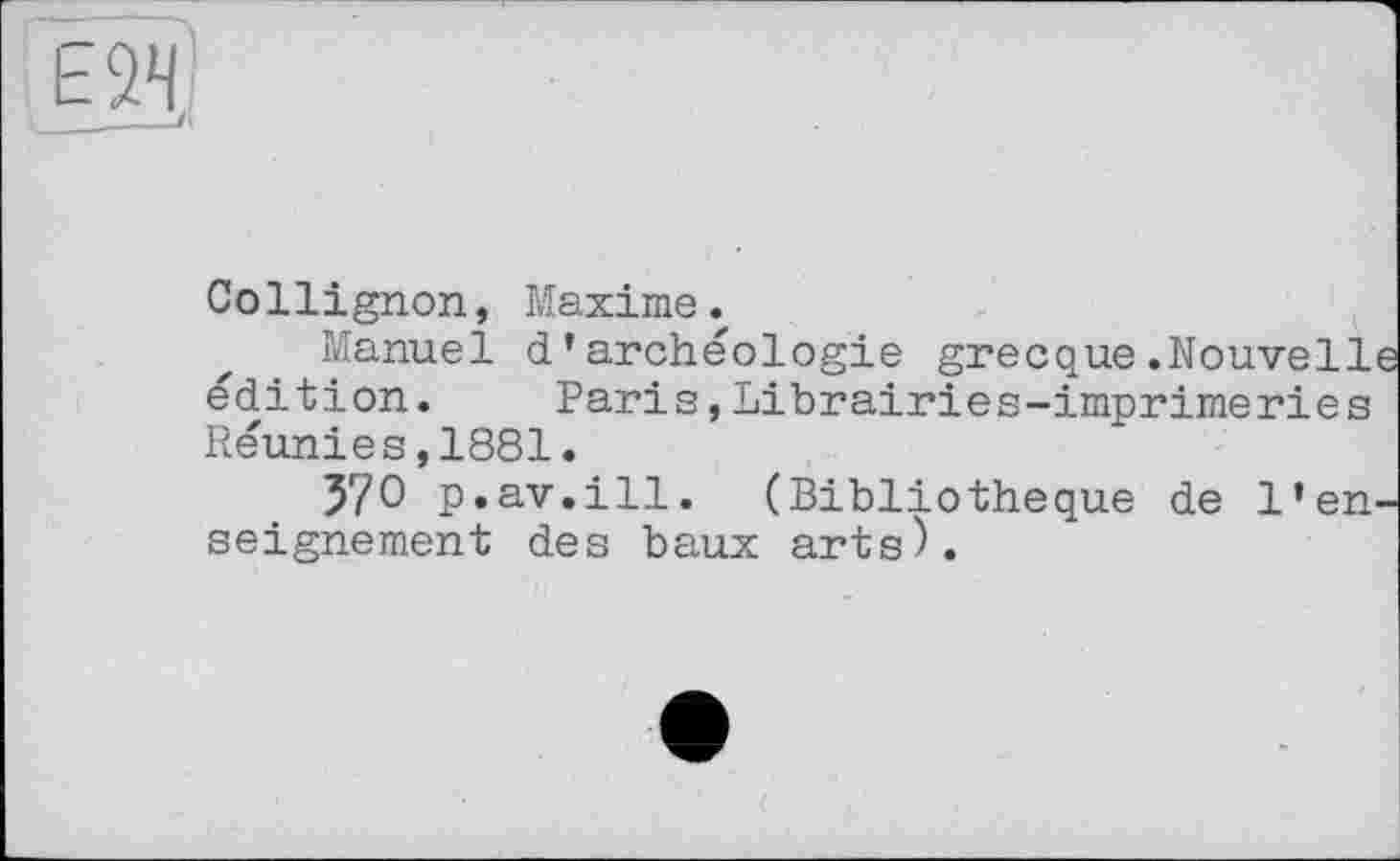 ﻿Collignon, Maxime.
Manuel d’archéologie grecque.Nouvelle édition. Paris,Librairies-imprimeries Réunies,1881.
37О p.av.ill. (Bibliothèque de l’enseignement des baux arts).